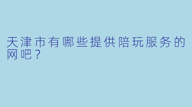 天津市有哪些提供陪玩服务的网吧？