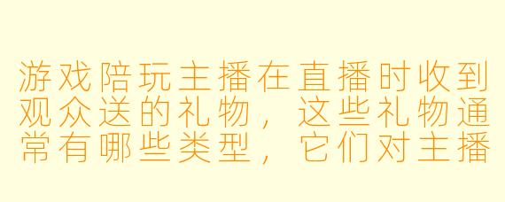 游戏陪玩主播在直播时收到观众送的礼物,这些礼物通常有哪些类型,它们对主播和观众分别意味着什么?
