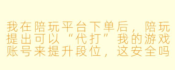 我在陪玩平台下单后，陪玩提出可以“代打”我的游戏账号来提升段位，这安全吗？我该怎么做？