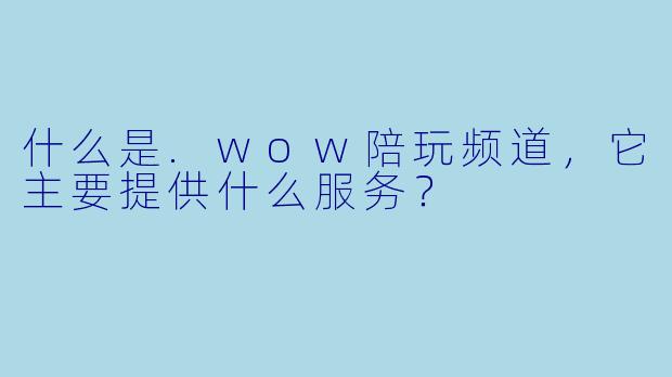什么是.wow陪玩频道，它主要提供什么服务？