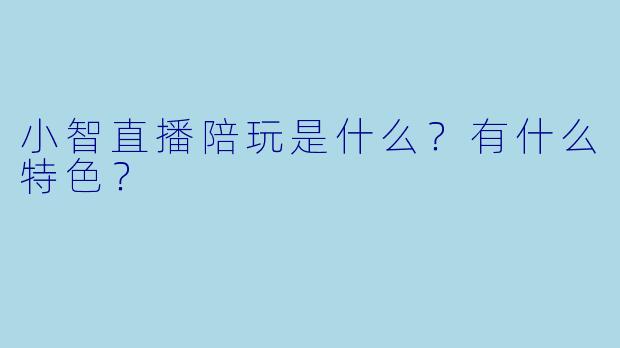 小智直播陪玩是什么？有什么特色？