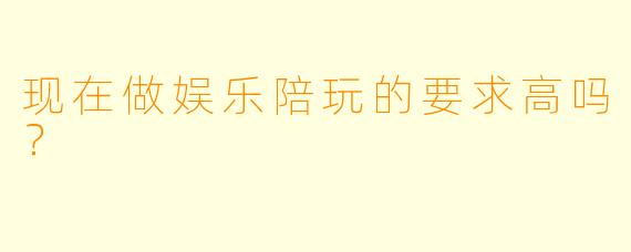 现在做娱乐陪玩的要求高吗?