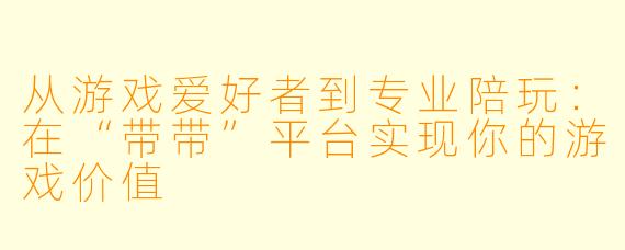 从游戏爱好者到专业陪玩：在“带带”平台实现你的游戏价值