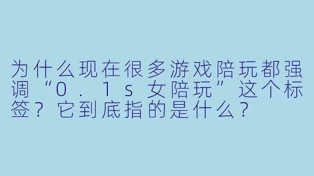 为什么现在很多游戏陪玩都强调“0.1s女陪玩”这个标签？它到底指的是什么？