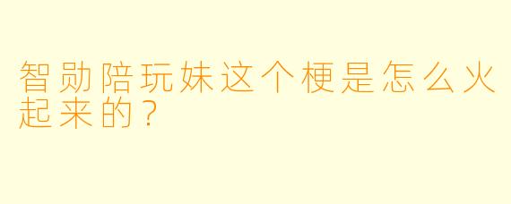 智勋陪玩妹这个梗是怎么火起来的？
