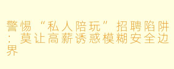 警惕“私人陪玩”招聘陷阱：莫让高薪诱惑模糊安全边界