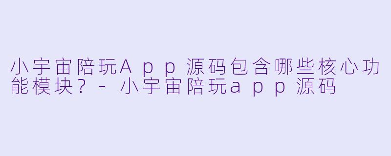 小宇宙陪玩App源码包含哪些核心功能模块？