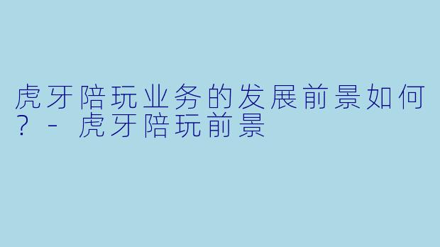 虎牙陪玩业务的发展前景如何？