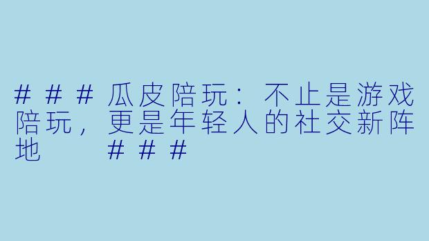 ###瓜皮陪玩：不止是游戏陪玩，更是年轻人的社交新阵地

###