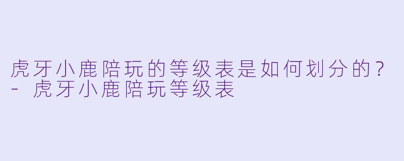 虎牙小鹿陪玩的等级表是如何划分的？