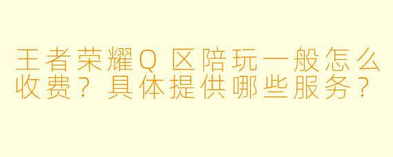王者荣耀Q区陪玩一般怎么收费？具体提供哪些服务？