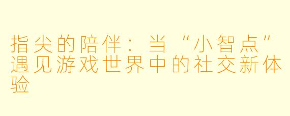 指尖的陪伴：当“小智点”遇见游戏世界中的社交新体验