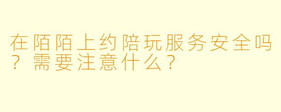 在陌陌上约陪玩服务安全吗？需要注意什么？