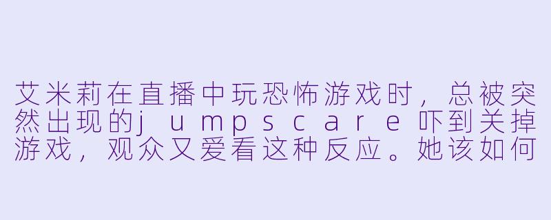 艾米莉在直播中玩恐怖游戏时，总被突然出现的jumpscare吓到关掉游戏，观众又爱看这种反应。她该如何调整策略，既能推进游戏进度，又能保持直播效果？