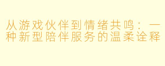 从游戏伙伴到情绪共鸣：一种新型陪伴服务的温柔诠释