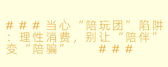 ###当心“陪玩团”陷阱:理性消费,别让“陪伴”变“陪骗”
###
