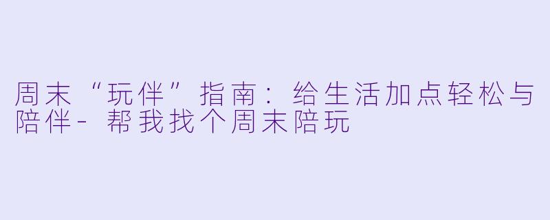 周末“玩伴”指南:给生活加点轻松与陪伴-帮我找个周末陪玩