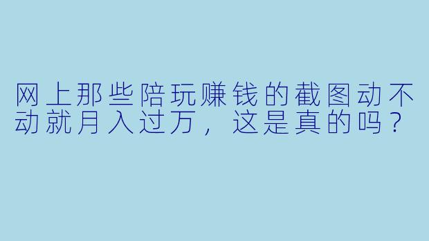 网上那些陪玩赚钱的截图动不动就月入过万,这是真的吗?