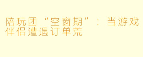 陪玩团“空窗期”:当游戏伴侣遭遇订单荒