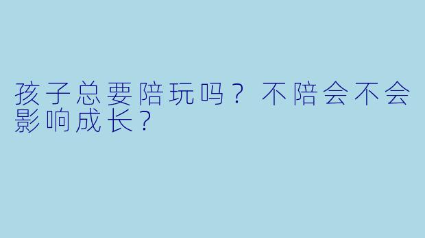 孩子总要陪玩吗？不陪会不会影响成长？