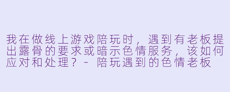 我在做线上游戏陪玩时，遇到有老板提出露骨的要求或暗示色情服务，该如何应对和处理？-陪玩遇到的色情老板