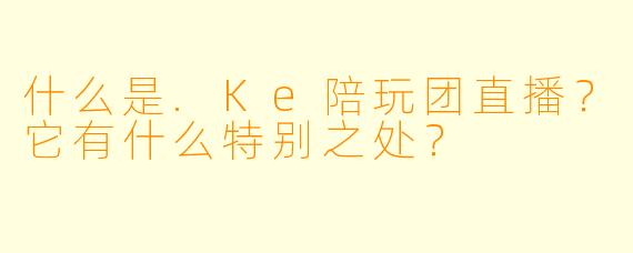 什么是.Ke陪玩团直播？它有什么特别之处？