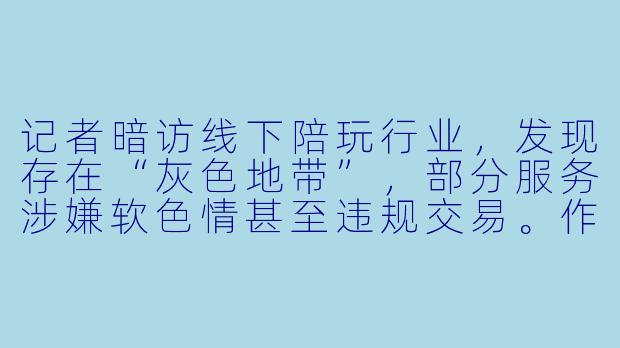 记者暗访线下陪玩行业，发现存在“灰色地带”，部分服务涉嫌软色情甚至违规交易。作为普通消费者，应如何辨别和防范此类风险？