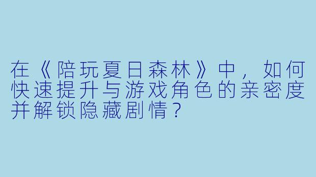 在《陪玩夏日森林》中，如何快速提升与游戏角色的亲密度并解锁隐藏剧情？
