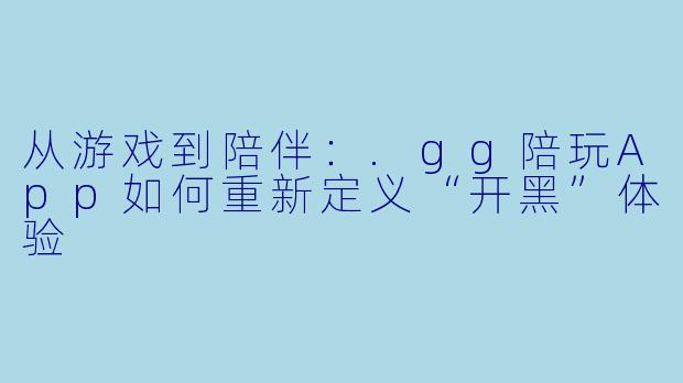 从游戏到陪伴：.gg陪玩App如何重新定义“开黑”体验