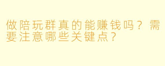 做陪玩群真的能赚钱吗?需要注意哪些关键点?
