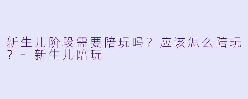 新生儿阶段需要陪玩吗？应该怎么陪玩？-新生儿陪玩