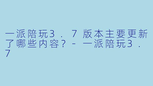 一派陪玩3.7版本主要更新了哪些内容？