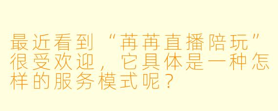 最近看到“苒苒直播陪玩”很受欢迎，它具体是一种怎样的服务模式呢？