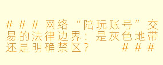 ###网络“陪玩账号”交易的法律边界:是灰色地带还是明确禁区?
###