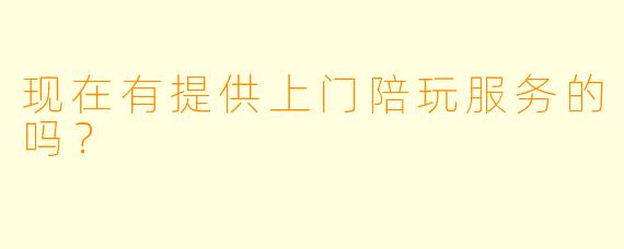 现在有提供上门陪玩服务的吗？
