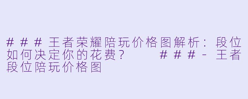 ###王者荣耀陪玩价格图解析：段位如何决定你的花费？

###-王者段位陪玩价格图