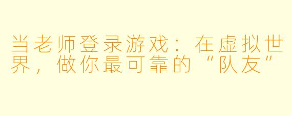 当老师登录游戏:在虚拟世界,做你最可靠的“队友”
