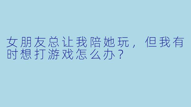 女朋友总让我陪她玩，但我有时想打游戏怎么办？