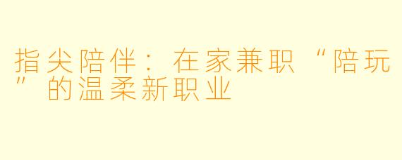 指尖陪伴：在家兼职“陪玩”的温柔新职业
