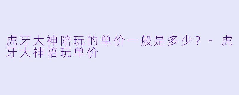 虎牙大神陪玩的单价一般是多少？