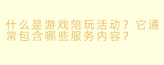 什么是游戏陪玩活动?它通常包含哪些服务内容?
