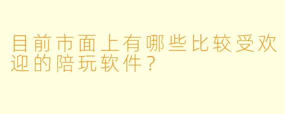 目前市面上有哪些比较受欢迎的陪玩软件？