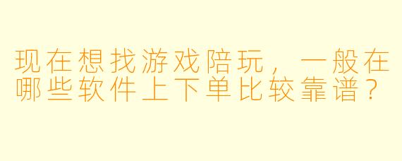 现在想找游戏陪玩,一般在哪些软件上下单比较靠谱?