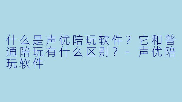 什么是声优陪玩软件？它和普通陪玩有什么区别？-声优陪玩软件