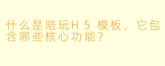 什么是陪玩H5模板，它包含哪些核心功能？