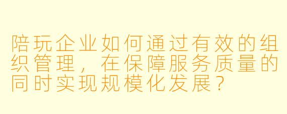 陪玩企业如何通过有效的组织管理,在保障服务质量的同时实现规模化发展?
