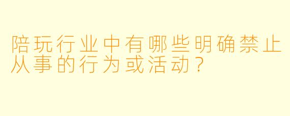 陪玩行业中有哪些明确禁止从事的行为或活动？