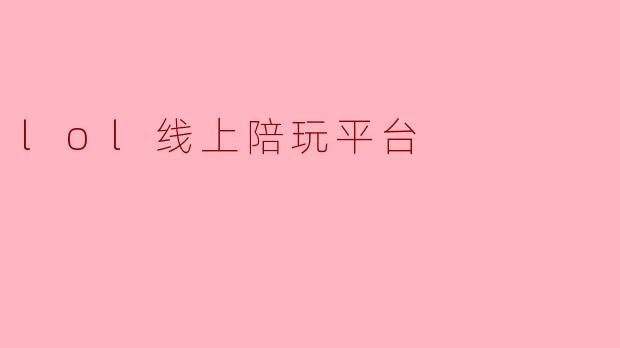 .lol线上陪玩平台与其他陪玩平台相比，最大的特色是什么？