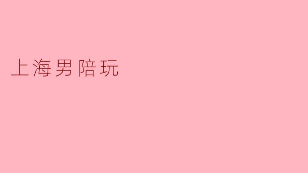 最近看到“上海男陪玩”服务兴起，可以具体介绍一下这是什么吗？