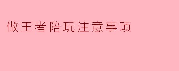 作为王者荣耀陪玩，在服务过程中有哪些需要特别注意的事项？